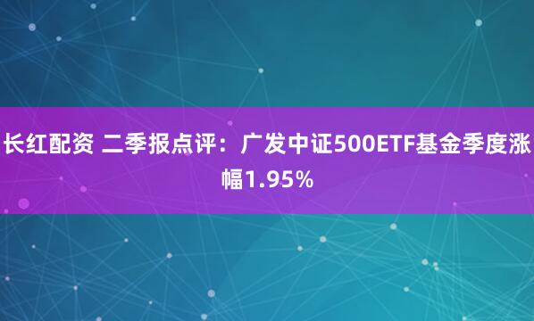 长红配资 二季报点评：广发中证500ETF基金季度涨幅1.95%
