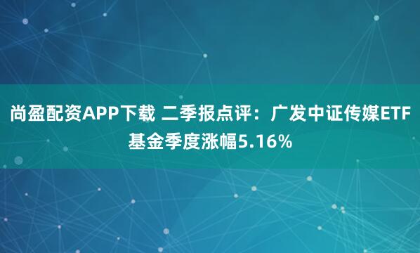 尚盈配资APP下载 二季报点评：广发中证传媒ETF基金季度涨幅5.16%