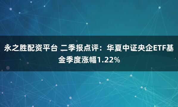 永之胜配资平台 二季报点评：华夏中证央企ETF基金季度涨幅1.22%