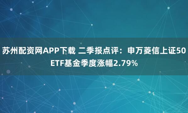 苏州配资网APP下载 二季报点评：申万菱信上证50ETF基金季度涨幅2.79%