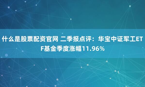 什么是股票配资官网 二季报点评：华宝中证军工ETF基金季度涨幅11.96%