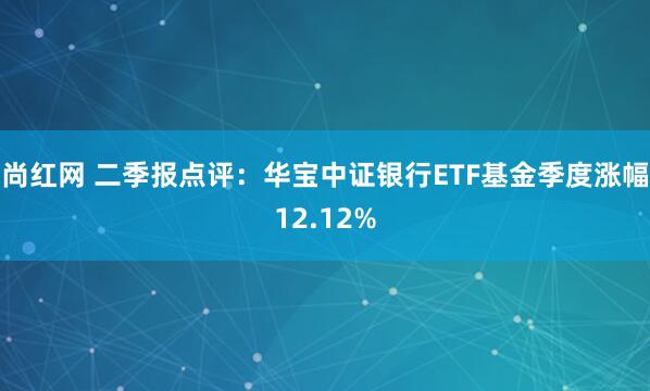 尚红网 二季报点评：华宝中证银行ETF基金季度涨幅12.12%