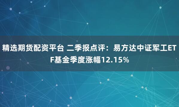 精选期货配资平台 二季报点评：易方达中证军工ETF基金季度涨幅12.15%
