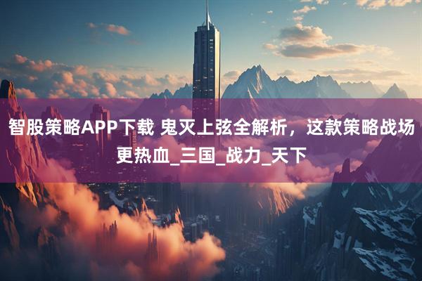 智股策略APP下载 鬼灭上弦全解析，这款策略战场更热血_三国_战力_天下