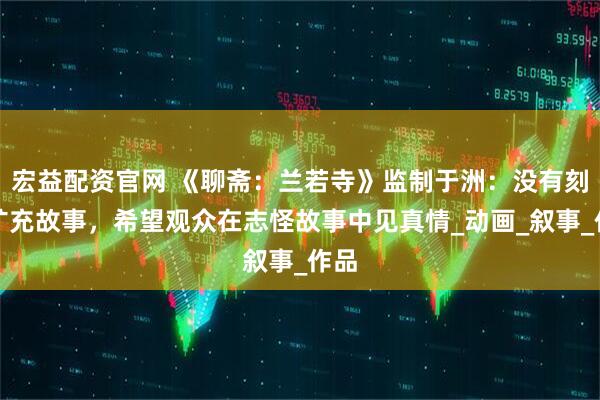 宏益配资官网 《聊斋：兰若寺》监制于洲：没有刻意扩充故事，希望观众在志怪故事中见真情_动画_叙事_作品