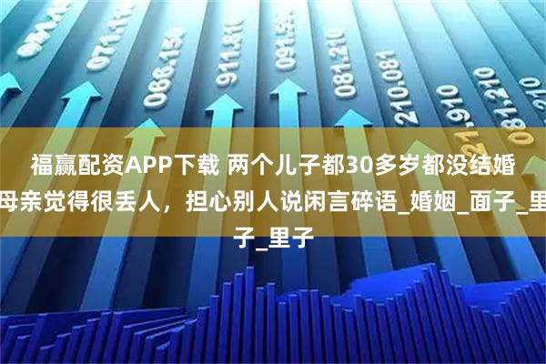 福赢配资APP下载 两个儿子都30多岁都没结婚，母亲觉得很丢人，担心别人说闲言碎语_婚姻_面子_里子