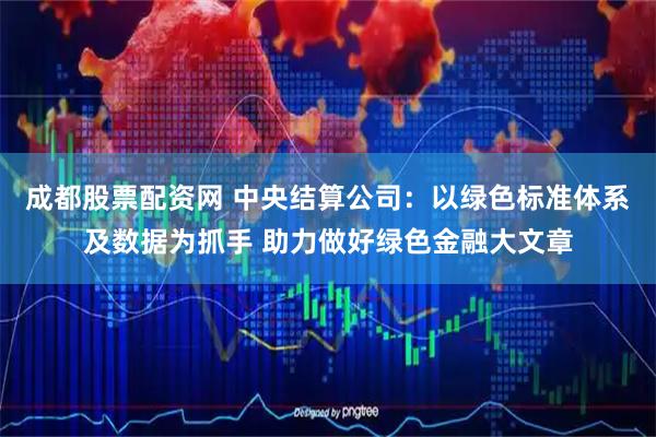成都股票配资网 中央结算公司：以绿色标准体系及数据为抓手 助力做好绿色金融大文章