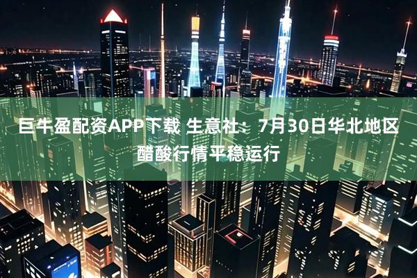 巨牛盈配资APP下载 生意社：7月30日华北地区醋酸行情平稳运行