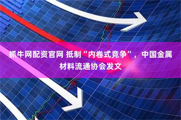 抓牛网配资官网 抵制“内卷式竞争”，中国金属材料流通协会发文