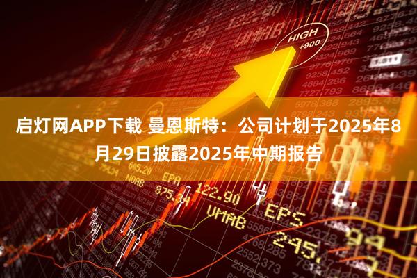 启灯网APP下载 曼恩斯特：公司计划于2025年8月29日披露2025年中期报告