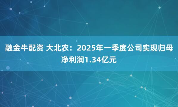 融金牛配资 大北农：2025年一季度公司实现归母净利润1.34亿元