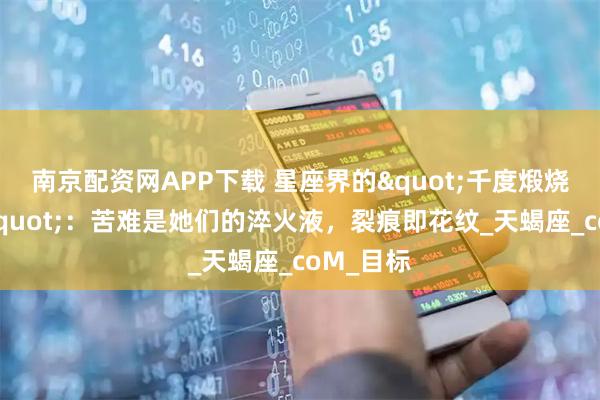 南京配资网APP下载 星座界的"千度煅烧特供体"：苦难是她们的淬火液，裂痕即花纹_天蝎座_coM_目标