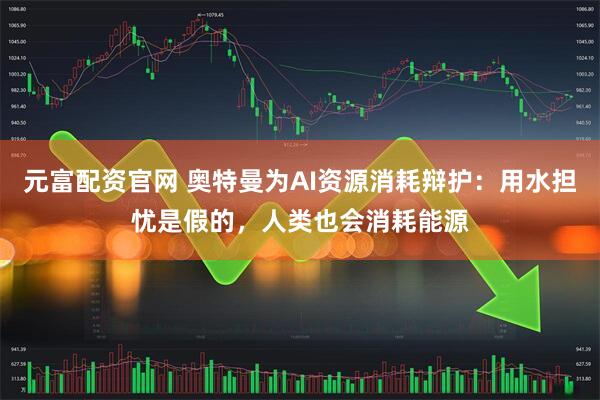 元富配资官网 奥特曼为AI资源消耗辩护：用水担忧是假的，人类也会消耗能源