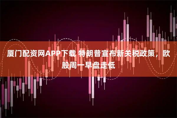 厦门配资网APP下载 特朗普宣布新关税政策，欧股周一早盘走低