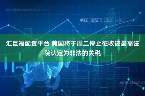 汇巨福配资平台 美国将于周二停止征收被最高法院认定为非法的关税