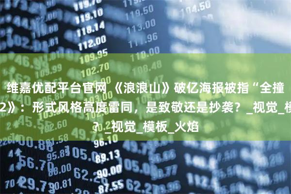 维嘉优配平台官网 《浪浪山》破亿海报被指“全撞”《哪吒2》：形式风格高度雷同，是致敬还是抄袭？_视觉_模板_火焰