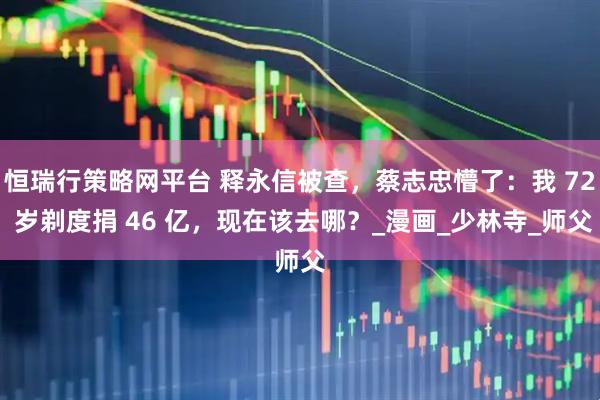 恒瑞行策略网平台 释永信被查，蔡志忠懵了：我 72 岁剃度捐 46 亿，现在该去哪？_漫画_少林寺_师父