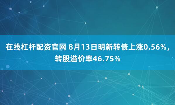 在线杠杆配资官网 8月13日明新转债上涨0.56%，转股溢价率46.75%