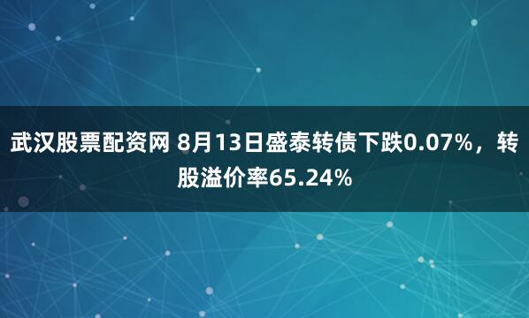 武汉股票配资网 8月13日盛泰转债下跌0.07%，转股溢价率65.24%