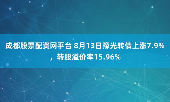 成都股票配资网平台 8月13日豫光转债上涨7.9%，转股溢价率15.96%