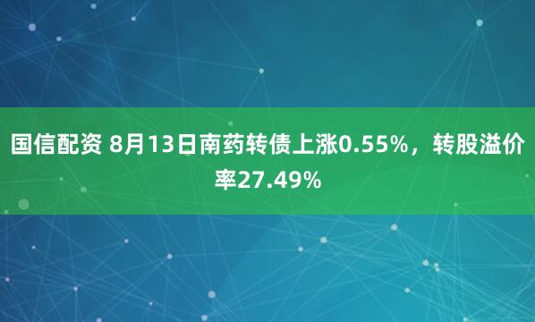 国信配资 8月13日南药转债上涨0.55%，转股溢价率27.49%