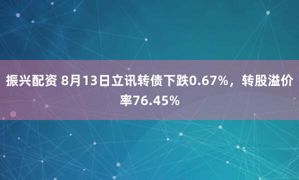 振兴配资 8月13日立讯转债下跌0.67%，转股溢价率76.45%
