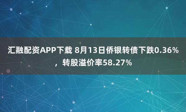 汇融配资APP下载 8月13日侨银转债下跌0.36%，转股溢价率58.27%