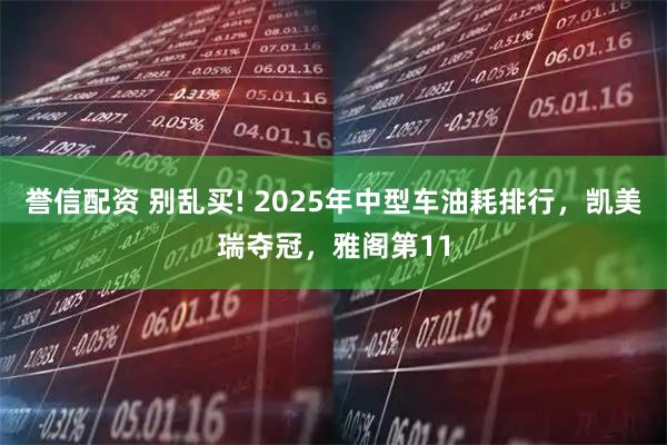 誉信配资 别乱买! 2025年中型车油耗排行，凯美瑞夺冠，雅阁第11