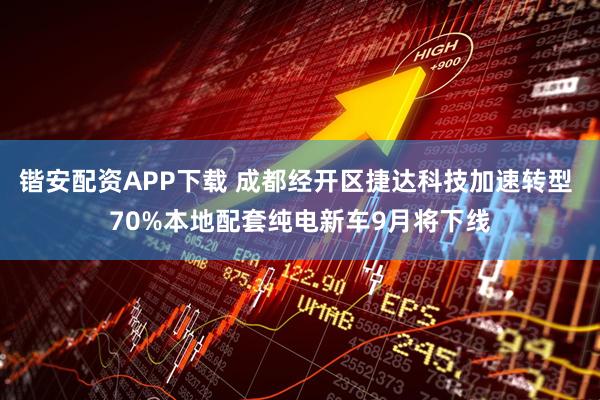 锴安配资APP下载 成都经开区捷达科技加速转型 70%本地配套纯电新车9月将下线