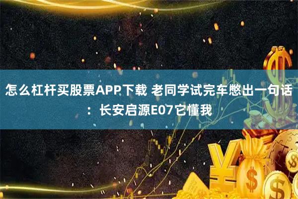 怎么杠杆买股票APP下载 老同学试完车憋出一句话：长安启源E07它懂我