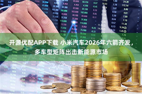 开源优配APP下载 小米汽车2026年六箭齐发，多车型矩阵出击新能源市场