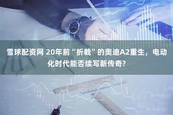 雪球配资网 20年前“折戟”的奥迪A2重生，电动化时代能否续写新传奇?