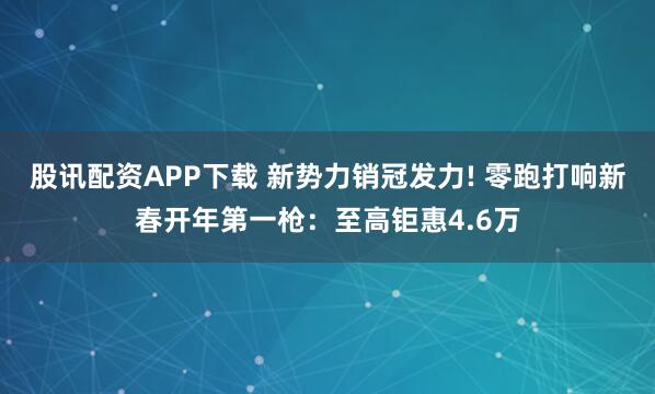 股讯配资APP下载 新势力销冠发力! 零跑打响新春开年第一枪：至高钜惠4.6万