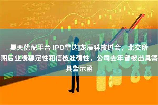 昊天优配平台 IPO雷达|龙辰科技过会，北交所追问期后业绩稳定性和信披准确性，公司去年曾被出具警示函