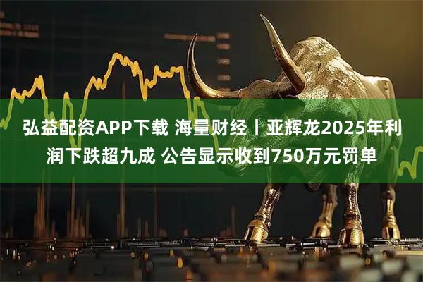 弘益配资APP下载 海量财经丨亚辉龙2025年利润下跌超九成 公告显示收到750万元罚单