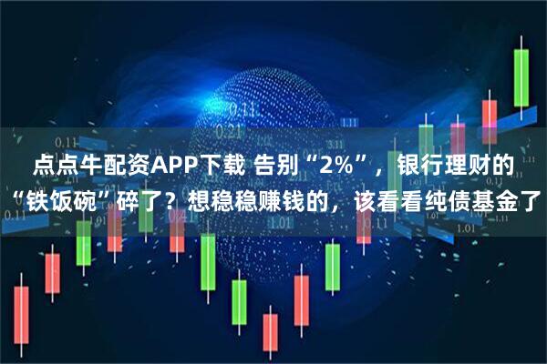 点点牛配资APP下载 告别“2%”，银行理财的“铁饭碗”碎了？想稳稳赚钱的，该看看纯债基金了
