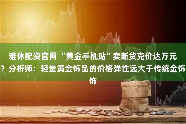 雅休配资官网 “黄金手机贴”卖断货克价达万元？分析师：轻量黄金饰品的价格弹性远大于传统金饰