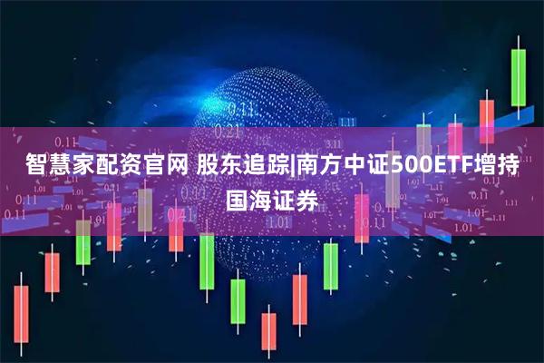 智慧家配资官网 股东追踪|南方中证500ETF增持国海证券
