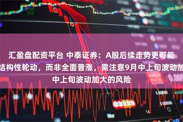 汇盈盘配资平台 中泰证券：A股后续走势更可能为震荡与结构性轮动，而非全面普涨，需注意9月中上旬波动加大的风险