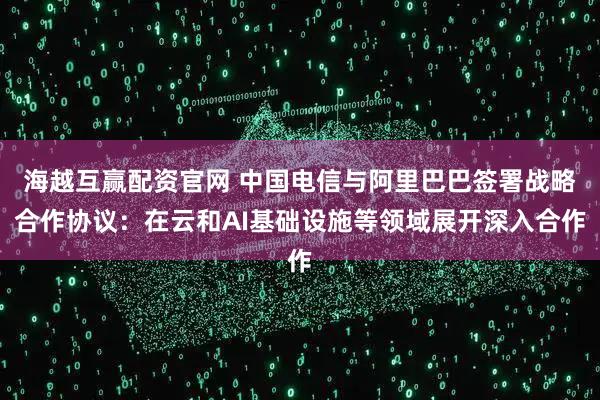 海越互赢配资官网 中国电信与阿里巴巴签署战略合作协议：在云和AI基础设施等领域展开深入合作