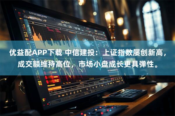 优益配APP下载 中信建投：上证指数屡创新高，成交额维持高位，市场小盘成长更具弹性。