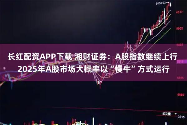 长红配资APP下载 湘财证券：A股指数继续上行 2025年A股市场大概率以“慢牛”方式运行