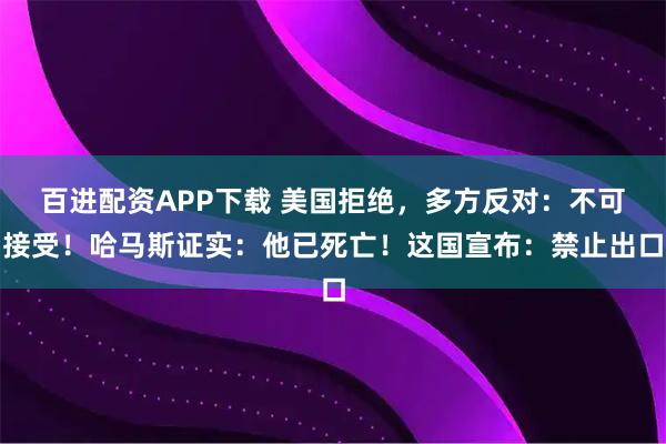 百进配资APP下载 美国拒绝，多方反对：不可接受！哈马斯证实：他已死亡！这国宣布：禁止出口