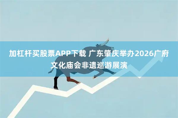 加杠杆买股票APP下载 广东肇庆举办2026广府文化庙会非遗巡游展演