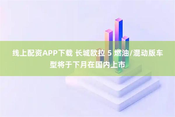 线上配资APP下载 长城欧拉 5 燃油/混动版车型将于下月在国内上市