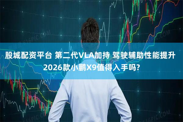 股城配资平台 第二代VLA加持 驾驶辅助性能提升 2026款小鹏X9值得入手吗?