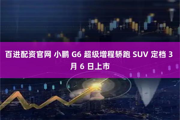 百进配资官网 小鹏 G6 超级增程轿跑 SUV 定档 3 月 6 日上市
