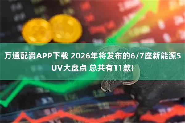 万通配资APP下载 2026年将发布的6/7座新能源SUV大盘点 总共有11款!