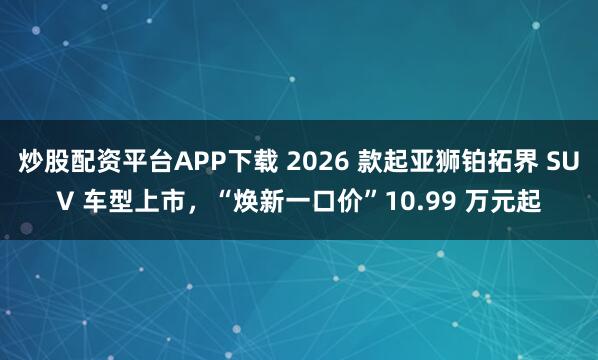 炒股配资平台APP下载 2026 款起亚狮铂拓界 SUV 车型上市，“焕新一口价”10.99 万元起