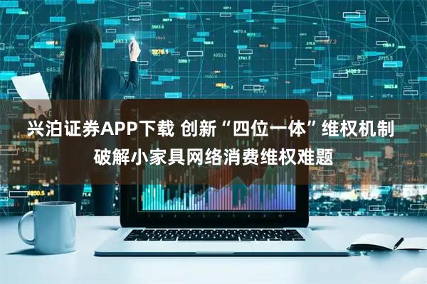兴泊证券APP下载 创新“四位一体”维权机制 破解小家具网络消费维权难题